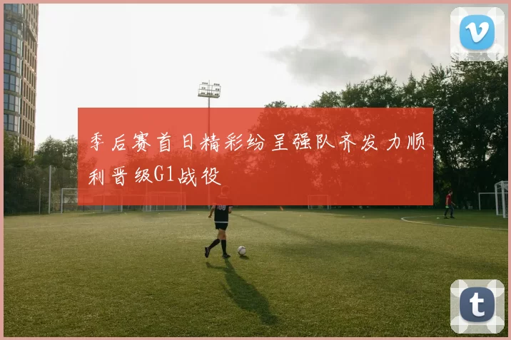 季后赛首日精彩纷呈强队齐发力顺利晋级G1战役