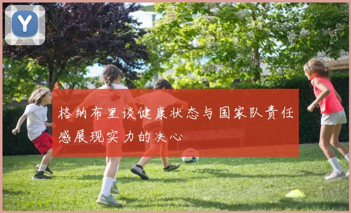 格纳布里谈健康状态与国家队责任感展现实力的决心