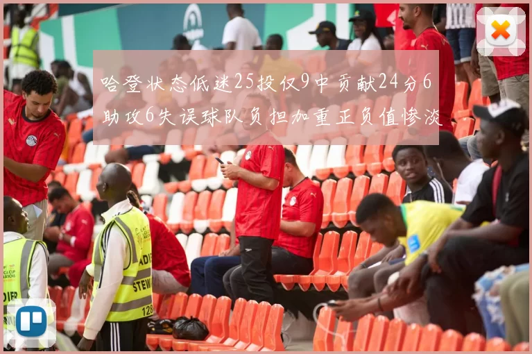 哈登状态低迷25投仅9中贡献24分6助攻6失误球队负担加重正负值惨淡6