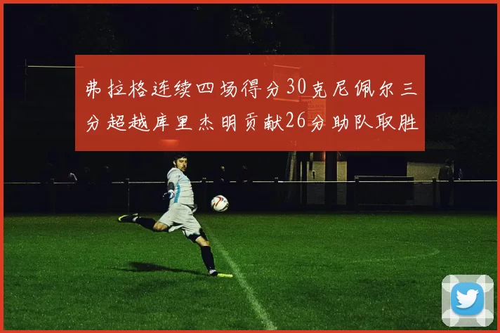 弗拉格连续四场得分30克尼佩尔三分超越库里杰明贡献26分助队取胜