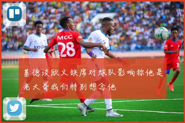 基德谈欧文缺席对球队影响称他是老大哥我们特别想念他
