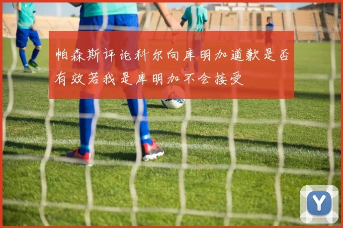 帕森斯评论科尔向库明加道歉是否有效若我是库明加不会接受