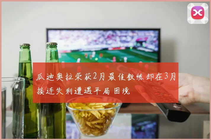 瓜迪奥拉荣获2月最佳教练却在3月接连失利遭遇平局困境