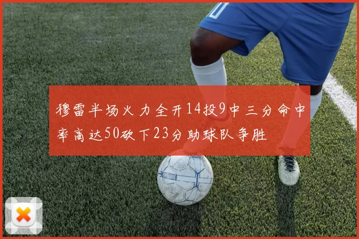 穆雷半场火力全开14投9中三分命中率高达50砍下23分助球队争胜