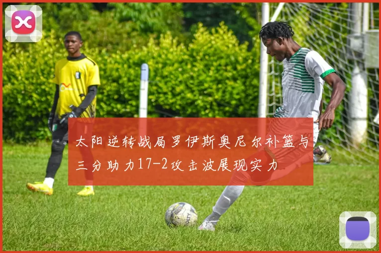 太阳逆转战局罗伊斯奥尼尔补篮与三分助力17-2攻击波展现实力