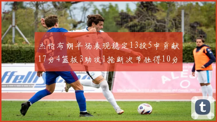 杰伦布朗半场表现稳定13投5中贡献17分4篮板3助攻1抢断次节独得10分