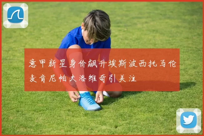 意甲新星身价飙升埃斯波西托马伦麦肯尼帕夫洛维奇引关注