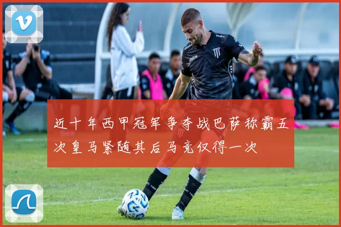 近十年西甲冠军争夺战巴萨称霸五次皇马紧随其后马竞仅得一次