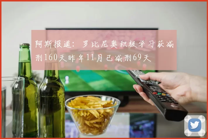 阿斯报道：罗比尼奥积极学习获减刑160天昨年11月已减刑69天