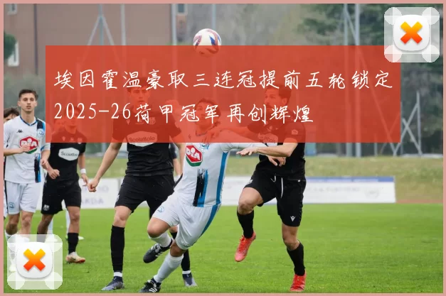 埃因霍温豪取三连冠提前五轮锁定2025-26荷甲冠军再创辉煌