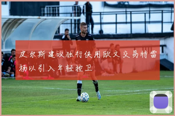 皮尔斯建议独行侠用欧文交易特雷杨以引入年轻控卫