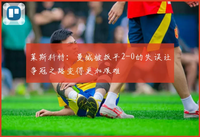 莱斯科特：曼城被扳平2-0的失误让争冠之路变得更加艰难