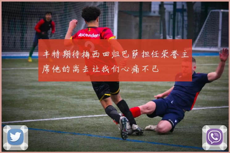 丰特期待梅西回归巴萨担任荣誉主席他的离去让我们心痛不已