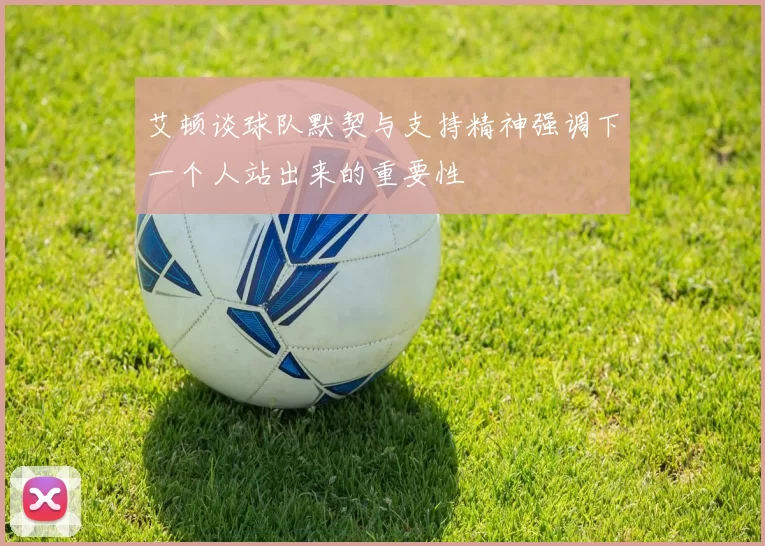 艾顿谈球队默契与支持精神强调下一个人站出来的重要性