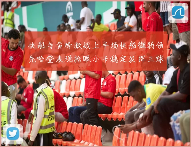 快船与黄蜂激战上半场快船微弱领先哈登表现抢眼小卡稳定发挥三球状态起伏